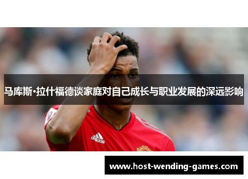 马库斯·拉什福德谈家庭对自己成长与职业发展的深远影响