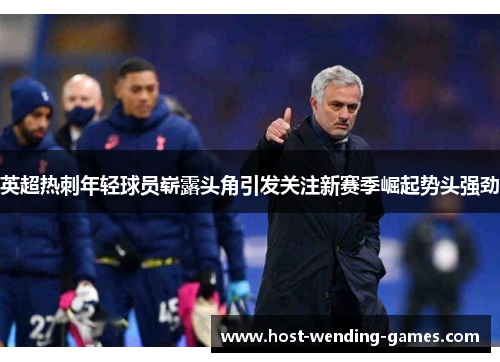 英超热刺年轻球员崭露头角引发关注新赛季崛起势头强劲