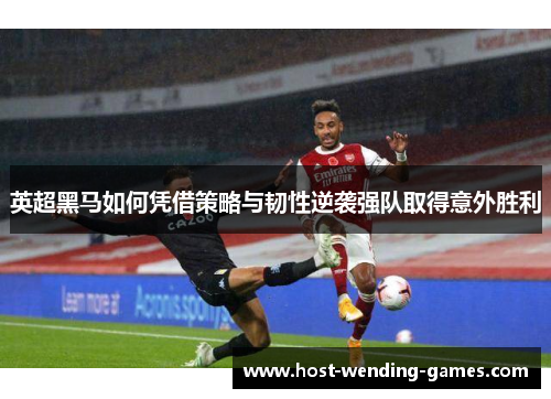 英超黑马如何凭借策略与韧性逆袭强队取得意外胜利