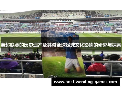 英超联赛的历史遗产及其对全球足球文化影响的研究与探索