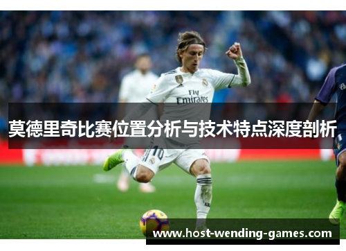 莫德里奇比赛位置分析与技术特点深度剖析