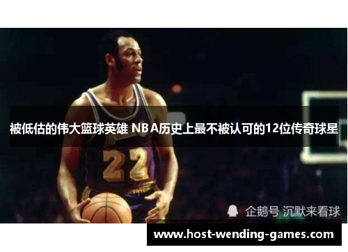 被低估的伟大篮球英雄 NBA历史上最不被认可的12位传奇球星 被低估的伟大篮球英雄 NBA历史上最不被认可的12位传奇球星