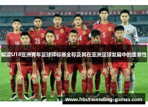 解读U18亚洲青年足球锦标赛全称及其在亚洲足球发展中的重要性