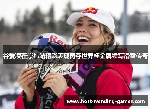 谷爱凌在崇礼站精彩表现再夺世界杯金牌续写滑雪传奇