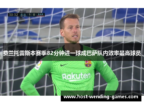 费兰托雷斯本赛季82分钟进一球成巴萨队内效率最高球员