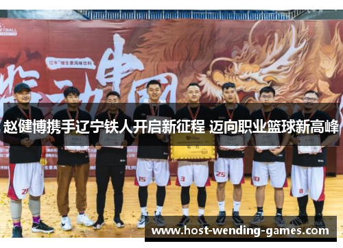 赵健博携手辽宁铁人开启新征程 迈向职业篮球新高峰