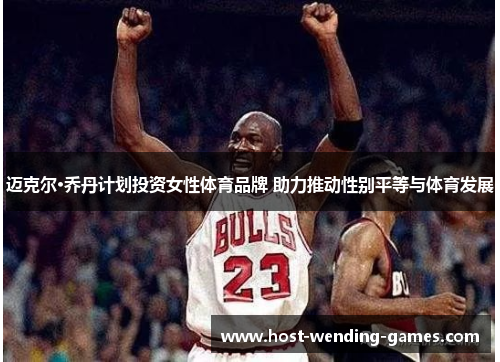 迈克尔·乔丹计划投资女性体育品牌 助力推动性别平等与体育发展