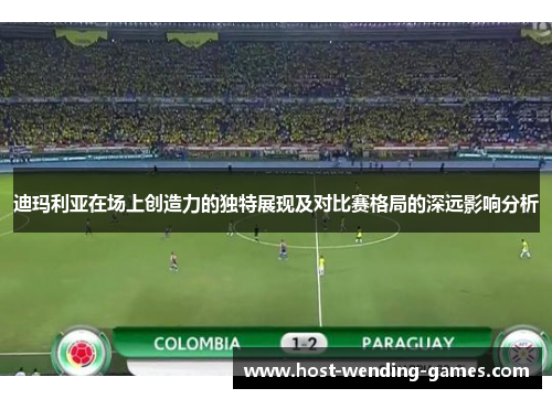迪玛利亚在场上创造力的独特展现及对比赛格局的深远影响分析