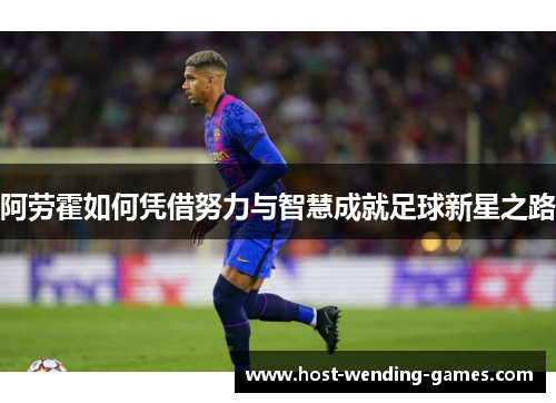 阿劳霍如何凭借努力与智慧成就足球新星之路