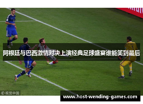 阿根廷与巴西激情对决上演经典足球盛宴谁能笑到最后