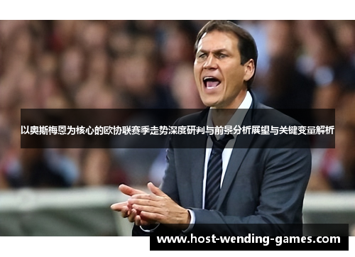 以奥斯梅恩为核心的欧协联赛季走势深度研判与前景分析展望与关键变量解析