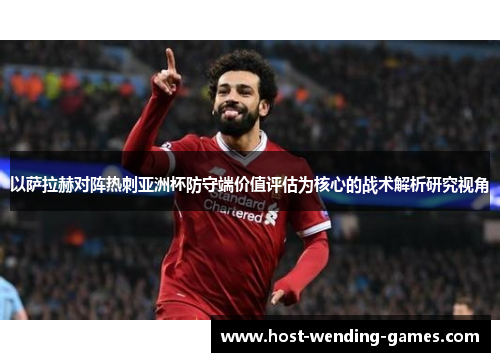 以萨拉赫对阵热刺亚洲杯防守端价值评估为核心的战术解析研究视角