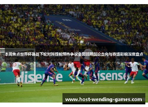 本周焦点世界杯备战下轮对阵提前预热争议全面回顾舆论走向与赛场影响深度盘点