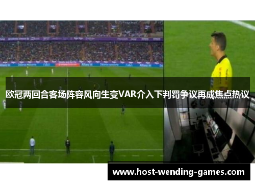 欧冠两回合客场阵容风向生变VAR介入下判罚争议再成焦点热议