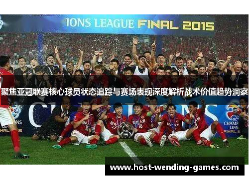 聚焦亚冠联赛核心球员状态追踪与赛场表现深度解析战术价值趋势洞察