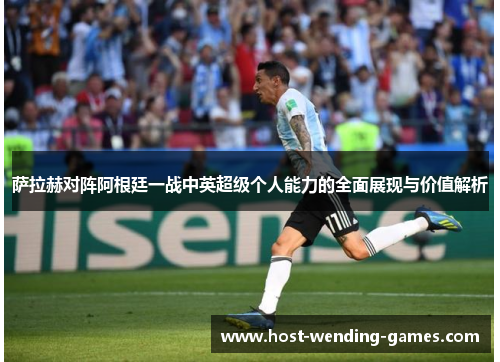 萨拉赫对阵阿根廷一战中英超级个人能力的全面展现与价值解析