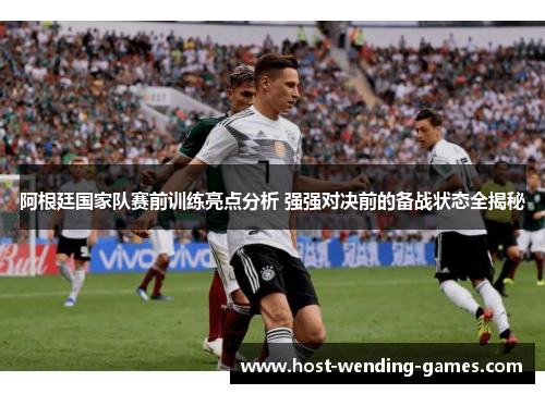 阿根廷国家队赛前训练亮点分析 强强对决前的备战状态全揭秘