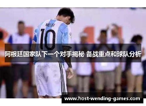 阿根廷国家队下一个对手揭秘 备战重点和球队分析