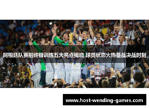 阿根廷队赛前终极训练五大亮点揭晓 球员状态火热备战决战时刻