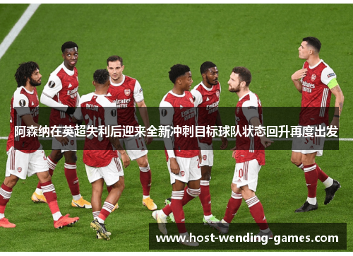 阿森纳在英超失利后迎来全新冲刺目标球队状态回升再度出发