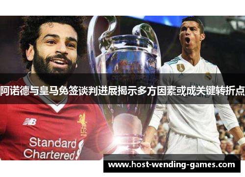 阿诺德与皇马免签谈判进展揭示多方因素或成关键转折点