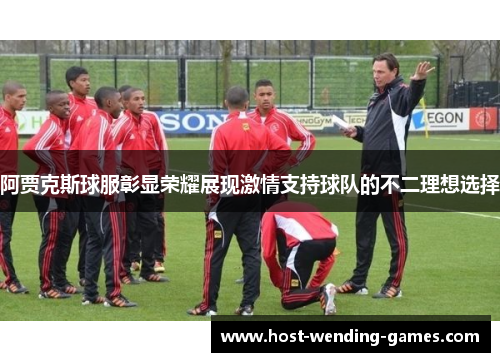 阿贾克斯球服彰显荣耀展现激情支持球队的不二理想选择