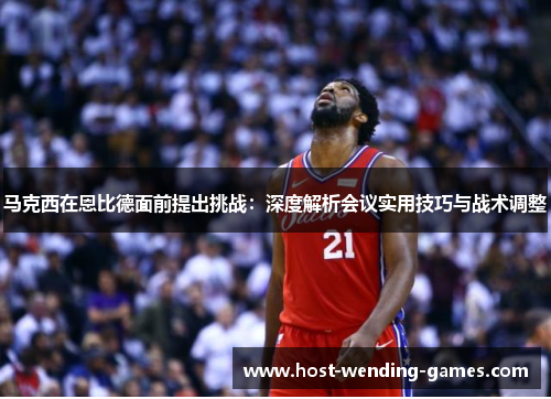 马克西在恩比德面前提出挑战：深度解析会议实用技巧与战术调整
