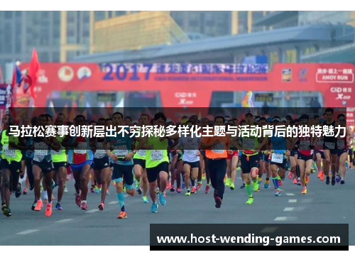 马拉松赛事创新层出不穷探秘多样化主题与活动背后的独特魅力