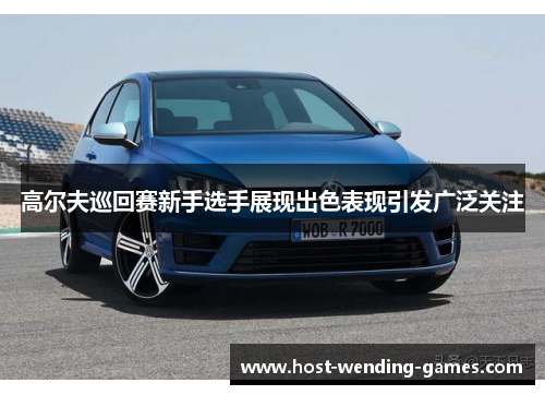 高尔夫巡回赛新手选手展现出色表现引发广泛关注