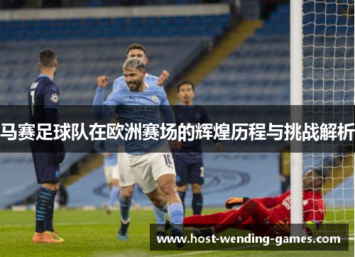 马赛足球队在欧洲赛场的辉煌历程与挑战解析