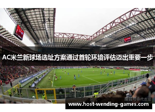 AC米兰新球场选址方案通过首轮环境评估迈出重要一步