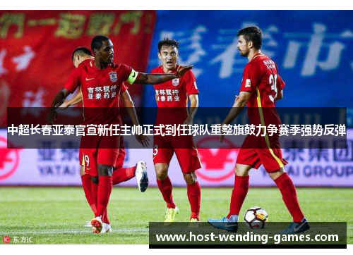 中超长春亚泰官宣新任主帅正式到任球队重整旗鼓力争赛季强势反弹