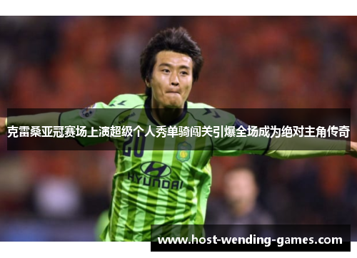 克雷桑亚冠赛场上演超级个人秀单骑闯关引爆全场成为绝对主角传奇