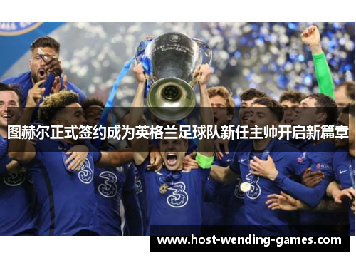 图赫尔正式签约成为英格兰足球队新任主帅开启新篇章