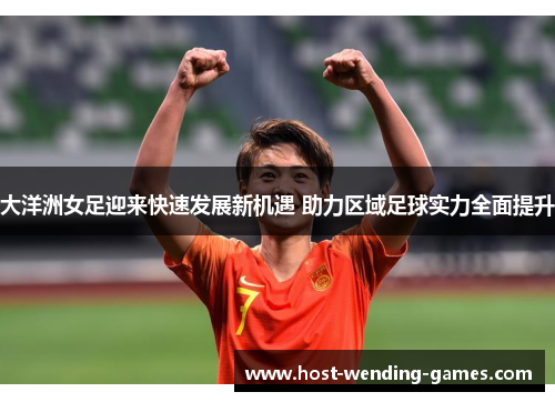 大洋洲女足迎来快速发展新机遇 助力区域足球实力全面提升 大洋洲女足迎来快速发展新机遇 助力区域足球实力全面提升